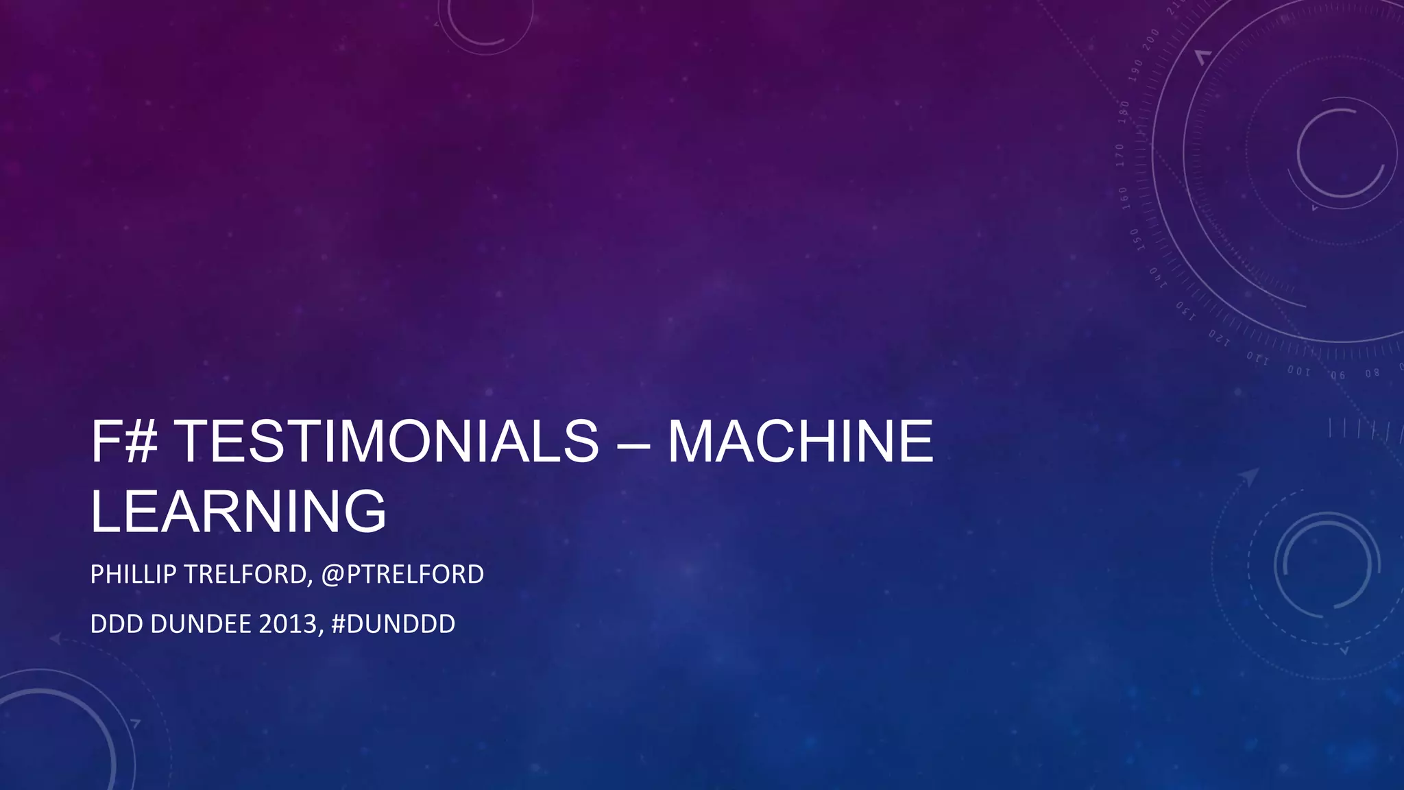 F# TESTIMONIALS – MACHINE
LEARNING
PHILLIP TRELFORD, @PTRELFORD
DDD DUNDEE 2013, #DUNDDD

 
