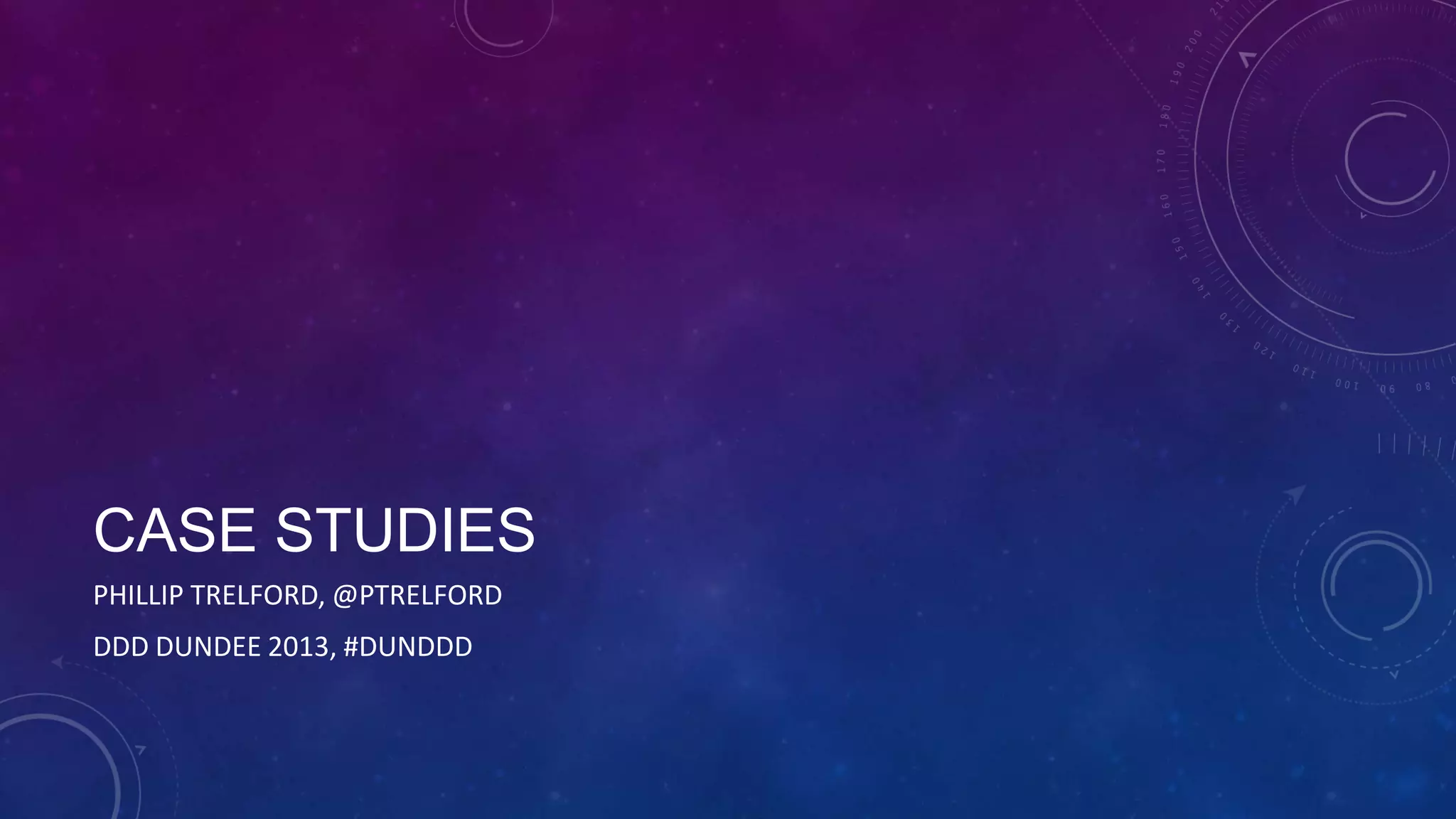 CASE STUDIES
PHILLIP TRELFORD, @PTRELFORD
DDD DUNDEE 2013, #DUNDDD

 