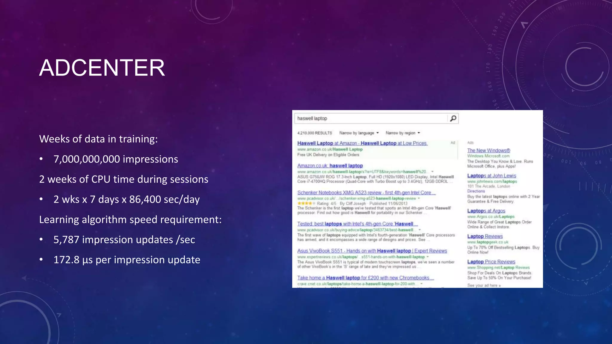 ADCENTER
Weeks of data in training:
• 7,000,000,000 impressions
2 weeks of CPU time during sessions

• 2 wks x 7 days x 86,400 sec/day
Learning algorithm speed requirement:
• 5,787 impression updates /sec
• 172.8 µs per impression update

 