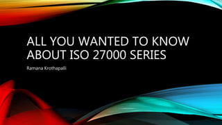 ALL YOU WANTED TO KNOW
ABOUT ISO 27000 SERIES
Ramana Krothapalli
 