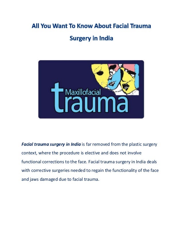 Facial trauma surgery in India is far removed from the plastic surgery
context, where the procedure is elective and does not involve
functional corrections to the face. Facial trauma surgery in India deals
with corrective surgeries needed to regain the functionality of the face
and jaws damaged due to facial trauma.
 
