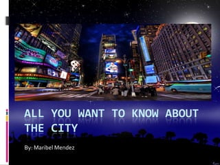 ALL YOU WANT TO KNOW ABOUT
THE CITY
By: Maribel Mendez
 