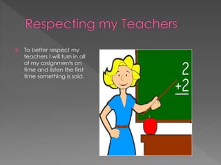  To better respect my 
teachers I will turn in all 
of my assignments on 
time and listen the first 
time something is said. 
 
