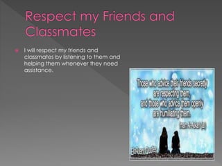  I will respect my friends and 
classmates by listening to them and 
helping them whenever they need 
assistance. 
 