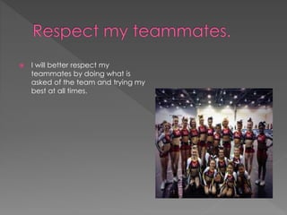  I will better respect my 
teammates by doing what is 
asked of the team and trying my 
best at all times. 
 