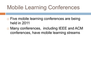 Mobile Learning ConferencesFive mobile learning conferences are being held in 2011 Many conferences,  including IEEE and ACM conferences, have mobile learning streams