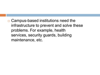 Campus-based institutions need the infrastructure to prevent and solve these problems. For example, health services, security guards, building maintenance, etc.