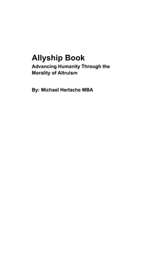 Allyship Book
Advancing Humanity Through the
Morality of Altruism
By: Michael Herlache MBA
 