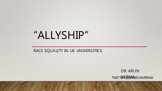 “ALLYSHIP”
RACE EQUALITY IN UK UNIVERSITIES
DR ARUN
VERMATWITTER:@DRARUNVERMA
 