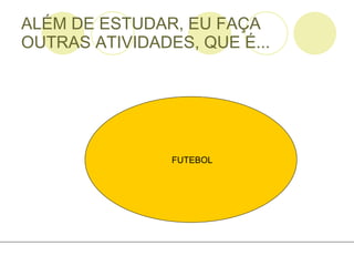 ALÉM DE ESTUDAR, EU FAÇA OUTRAS ATIVIDADES, QUE É... FUTEBOL 