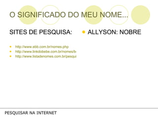 O SIGNIFICADO DO MEU NOME... SITES DE PESQUISA: http://www.ebb.com.br/nomes.php http://www.linkdobebe.com.br/nomes/boys/a.htm http://www.listadenomes.com.br/pesquisa-de-nomes/ ALLYSON: NOBRE PESQUISAR NA INTERNET 