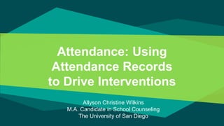Attendance: Using
Attendance Records
to Drive Interventions
Allyson Christine Wilkins
M.A. Candidate in School Counseling
The University of San Diego
 