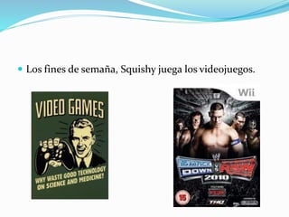  Los fines de semaña, Squishy juega los videojuegos.
 