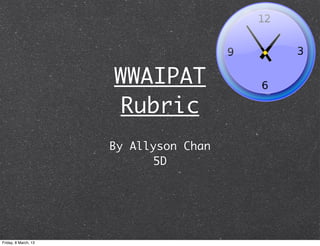 WWAIPAT
                      Rubric
                      By Allyson Chan
                            5D




Friday, 8 March, 13
 