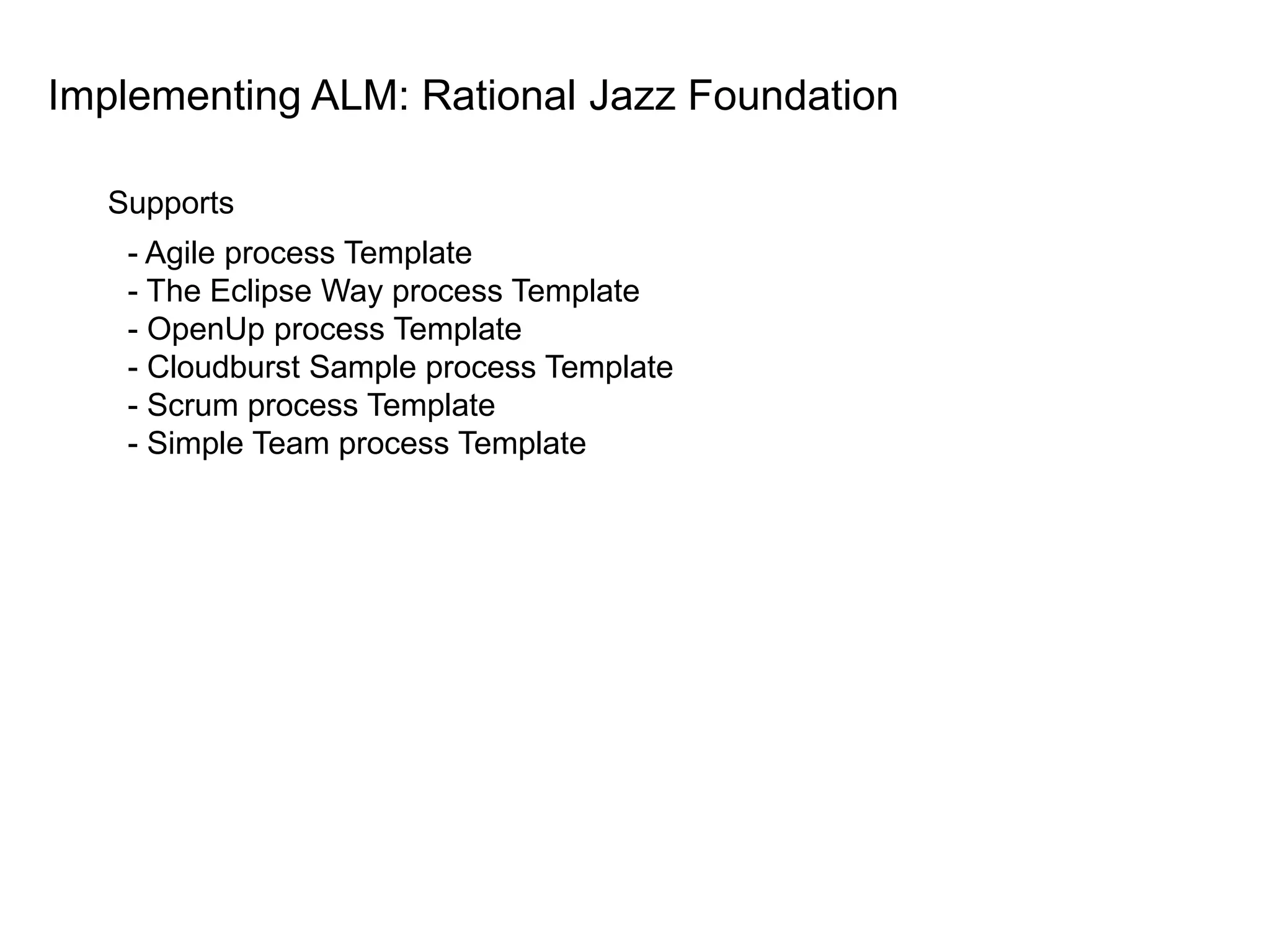 Implementing ALM: Rational Jazz Foundationfocusing on collaborative development, adds strong project management and analyticsRequirementsComposer:requirement MgmtBuild Status Test ResultDefect StatusTeamConcert:DashboardCheck outTask StatusBuildForge : CITeamConcert:Task MgmtQuality Manager: DefectManagementTesting FrameworkPM/PLAssign TaskQATesting FrameworkBuildScriptCheck inClearCase: SCM IDETesting FrameworkDeveloperBuild ScriptProvide guide & processManage document.Wiki 