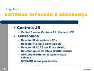 SISTEMAS INTRUSÃO E SEGURANÇA Centrais JR Central 8 zonas Centrum A1 c/teclado LCD ACESSORIOS Detector IR via radio ate 12m Receptor via radio p/centrais JR Detector IR ACAB até 12m, cablado. Detector optico de teto a 12VDC, cablado AMC sirene exterior autoalimentada,  cablada. M20/AMC sirene para interior 02/21/12 