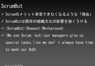 ScrumBut
? ScrumΥåܤǤʤʤ褦ʡɡ
? ScrumButϼȴνMĻӰ푤򏊤
? (ScrumBut)(Reason)(Workaround)
? (We use Scrum, but)(our managers give us
  special tasks,)(so we dont always have time
  to meet our DoD)


 Copyright ? 2011 NTT DATA CORPORATION
 