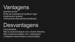 Vantagens
Servidor pronto!
Pode ser acessado de qualquer lugar
Atualmente é gratuito
Aferramenta está sempre atualizada
Desvantagens
Conectividade
Não é possível integrar com o Active Directory
Não é possível integrar com o Sharepoint
Limitações relacionadas a customização
 