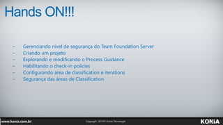 Hands ON!!!
− Gerenciando nível de segurança do Team Foundation Server
− Criando um projeto
− Explorando e modificando o Process Guidance
− Habilitando o check-in policies
− Configurando área de classification e iterations
− Segurança das áreas de Classification
 