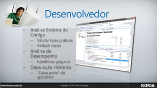 Desenvolvedor
− Análise Estática de
Código
− Validar boas práticas
− Reduzir riscos
− Análise de
Desempenho
− Identificar gargalos
− Depuração Histórica
− “Caixa preta” do
aplicativo
 