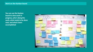 Work on the Kanban board 
You can use the Kanban 
board to view work in 
progress, who's doing the 
work, what needs to be done 
next, and what's been 
accomplished 
 