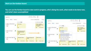 Work on the Kanban board 
You can use the Kanban board to view work in progress, who's doing the work, what needs to be done next, 
and what's been accomplished 
 