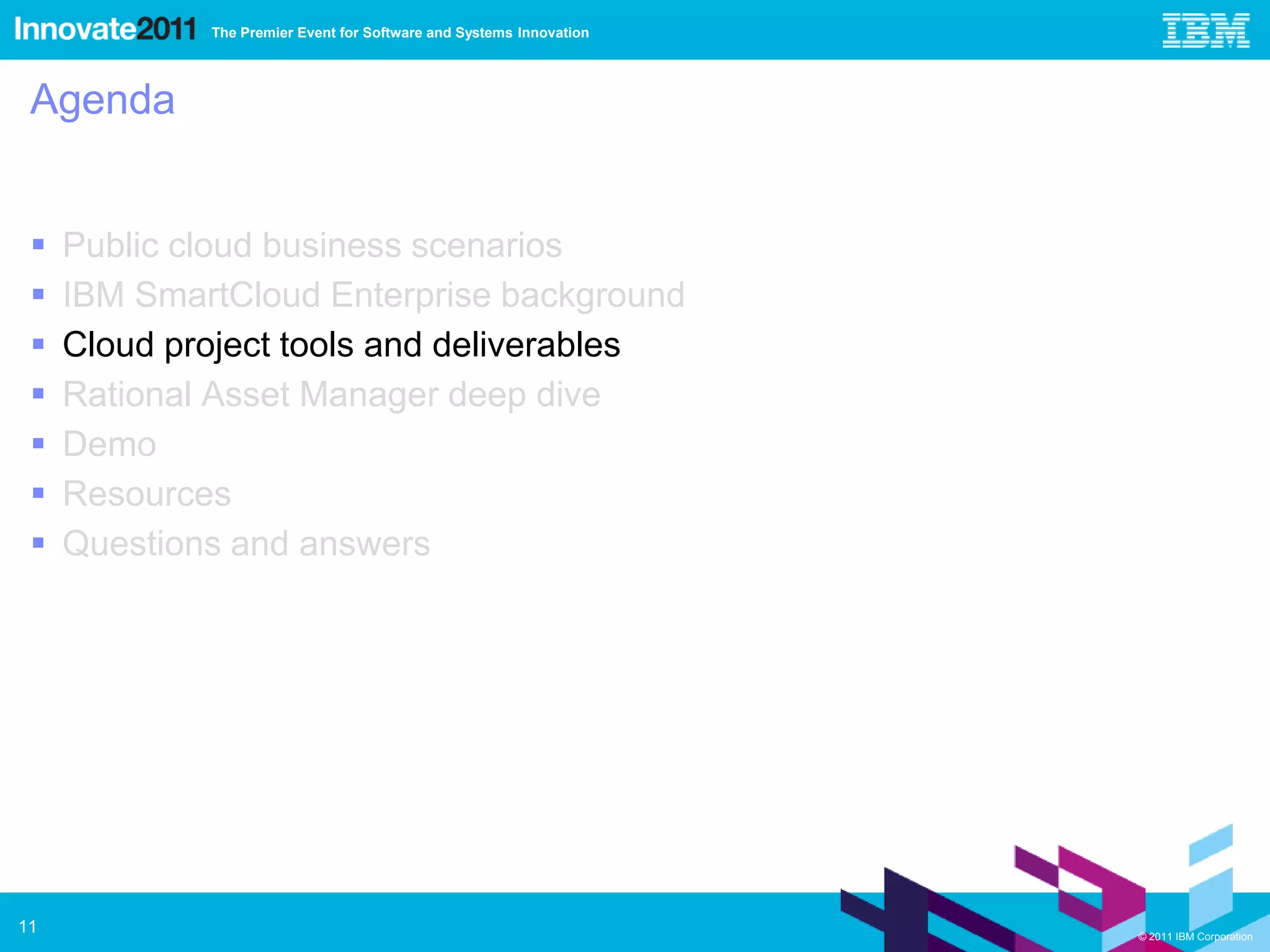 The Premier Event for Software and Systems Innovation




 Agenda


    Public cloud business scenarios
    IBM SmartCloud Enterprise background
    Cloud project tools and deliverables
    Rational Asset Manager deep dive
    Demo
    Resources
    Questions and answers




11                                                                   © 2011 IBM Corporation
 