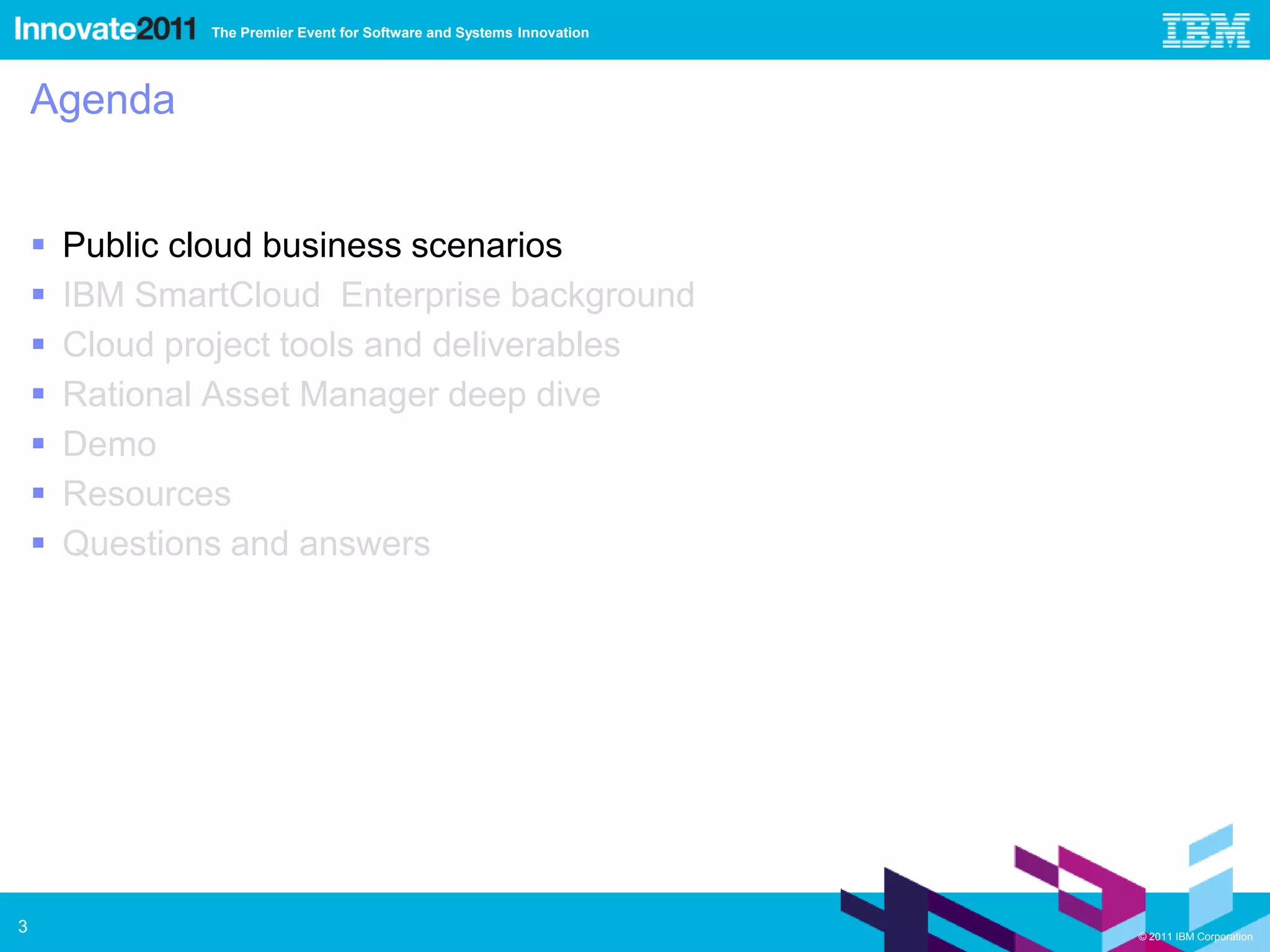 The Premier Event for Software and Systems Innovation




    Agenda


       Public cloud business scenarios
       IBM SmartCloud Enterprise background
       Cloud project tools and deliverables
       Rational Asset Manager deep dive
       Demo
       Resources
       Questions and answers




3                                                                       © 2011 IBM Corporation
 