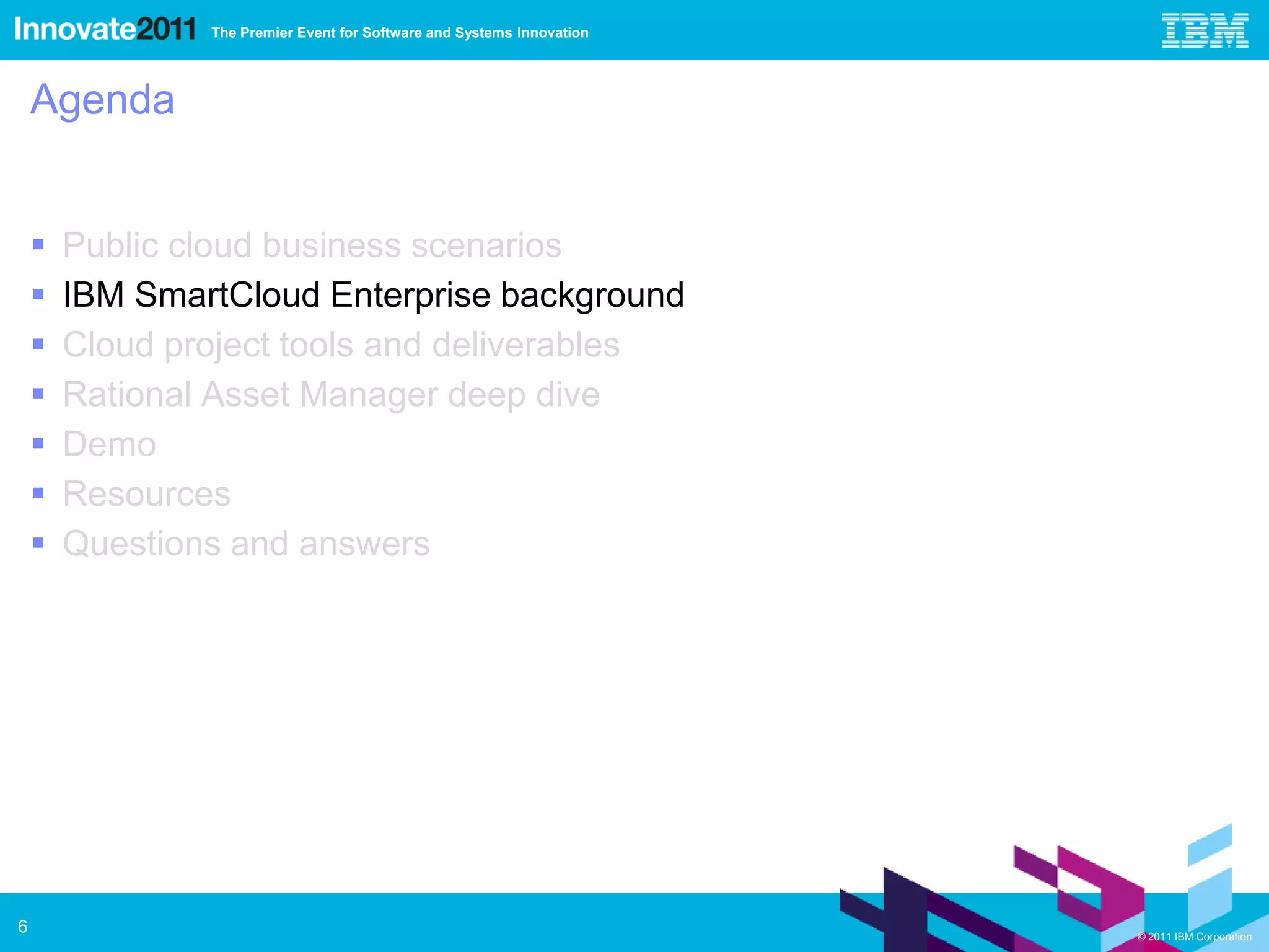 The Premier Event for Software and Systems Innovation




    Agenda


       Public cloud business scenarios
       IBM SmartCloud Enterprise background
       Cloud project tools and deliverables
       Rational Asset Manager deep dive
       Demo
       Resources
       Questions and answers




6                                                                       © 2011 IBM Corporation
 