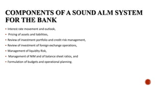  Interest rate movement and outlook,
 Pricing of assets and liabilities,
 Review of investment portfolio and credit risk management,
 Review of investment of foreign exchange operations,
 Management of liquidity Risk,
 Management of NIM and of balance sheet ratios, and
 Formulation of budgets and operational planning.
 