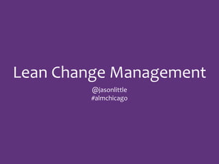 Lean	
  Change	
  Management
@jasonlittle	
  
#almchicago
 