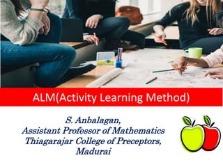 ALM(Activity Learning Method)
S. Anbalagan,
Assistant Professor of Mathematics
Thiagarajar College of Preceptors,
Madurai
 