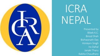 ICRA
NEPAL
Presented by
Bibek K.C.
Binod Shah
Bishwanath Das
Himkarn Singh
Ira Dahal
Janaki Tharu
Kabita Chaudhary
 