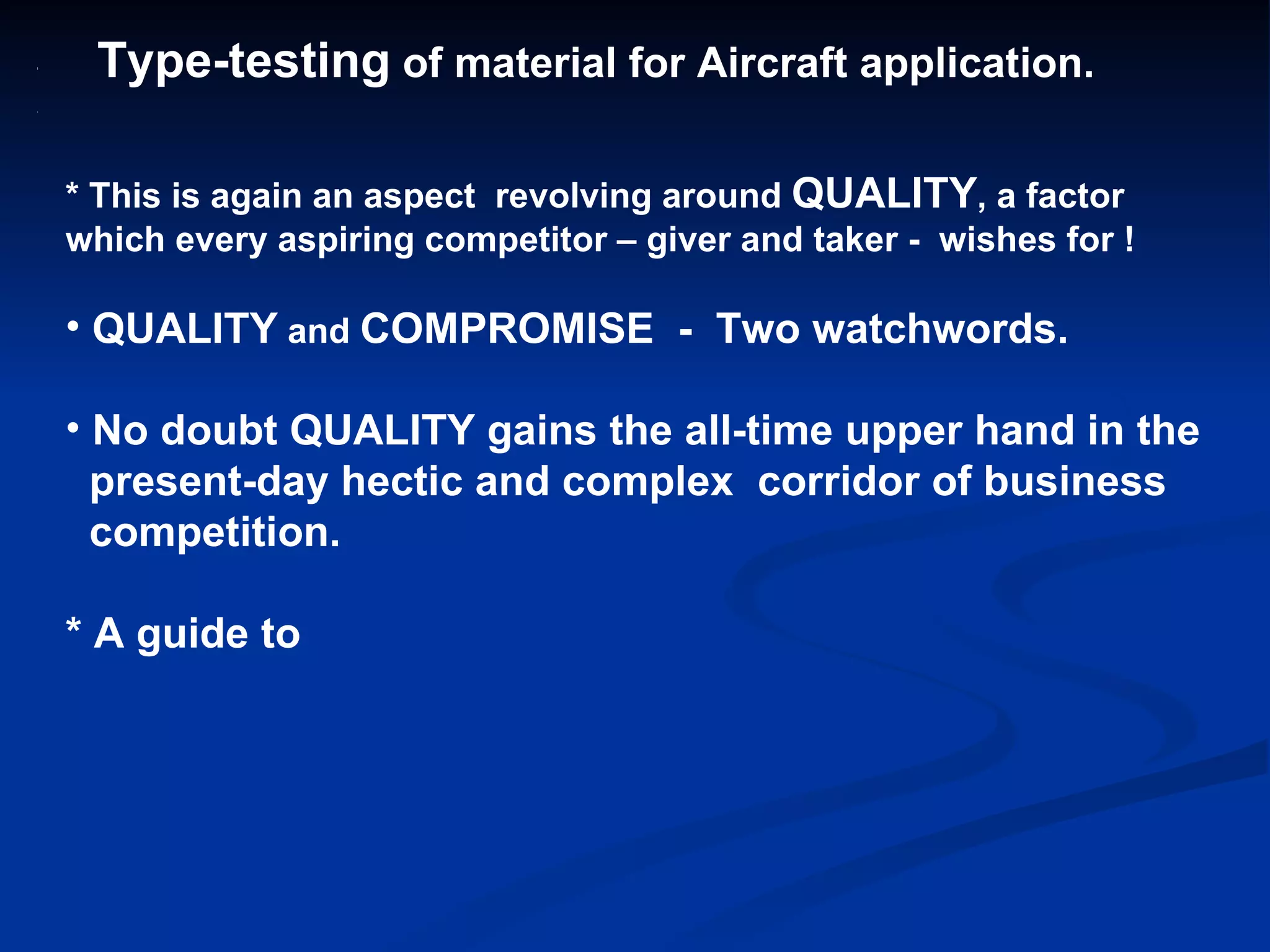 Ty Type-testing  of material for Aircraft application. * This is again an aspect  revolving around  QUALITY , a factor  which every aspiring competitor – giver and taker -  wishes for ! QUALITY  and  COMPROMISE  -  Two watchwords. No doubt QUALITY gains the all-time upper hand in the present-day hectic and complex  corridor of business competition. * A guide to 