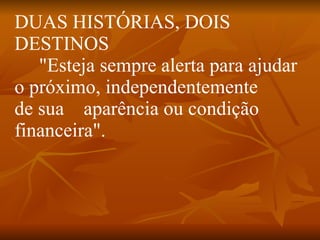DUAS HISTÓRIAS, DOIS DESTINOS      "Esteja sempre alerta para ajudar o próximo, independentemente de sua    aparência ou condição financeira". 