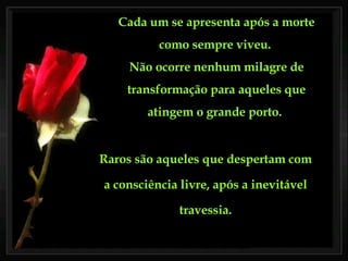 Cada um se apresenta após a morte como sempre viveu.  Não ocorre nenhum milagre de transformação para aqueles que atingem o grande porto.   Raros são aqueles que despertam com a consciência livre, após a inevitável travessia. 
