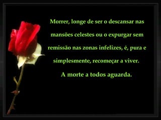Morrer, longe de ser o descansar nas mansões celestes ou o expurgar sem remissão nas zonas infelizes, é, pura e simplesmente, recomeçar a viver.  A morte a todos aguarda.   