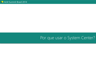 ALM Summit Brasil 2014 
Por que usar o System Center? 
 