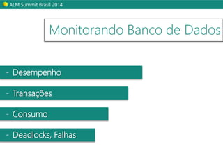 ALM Summit Brasil 2014 
Monitorando Banco de Dados 
- Desempenho 
- Transações 
- Consumo 
- Deadlocks, Falhas 
 