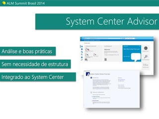 ALM Summit Brasil 2014 
System Center Advisor 
Análise e boas práticas 
Sem necessidade de estrutura 
Integrado ao System Center 
 