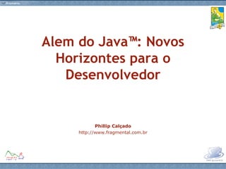 Alem do Java™: Novos Horizontes para o Desenvolvedor Phillip Calçado http://www.fragmental.com.br 