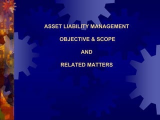 ASSET LIABILITY MANAGEMENT

    OBJECTIVE & SCOPE

           AND

    RELATED MATTERS
 