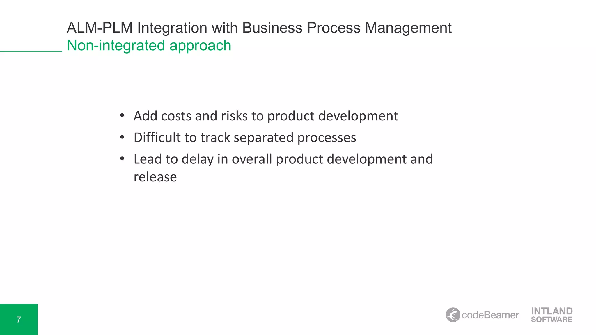 7
ALM-PLM Integration with Business Process Management
Non-integrated approach
• Add costs and risks to product development
• Difficult to track separated processes
• Lead to delay in overall product development and
release
 