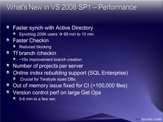 Faster synch with Active Directory Synching 200K users    69 min to 10 min Faster Checkin Reduced blocking Tf branch /checkin  ~10x improvement branch creation Number of projects per server Online index rebuilding  support (SQL Enterprise) Crucial for Terabyte sized DBs.  Out of memory issue fixed for CI (>100,000 files)   Version control perf on large Get Ops 5-6 min to a few sec 
