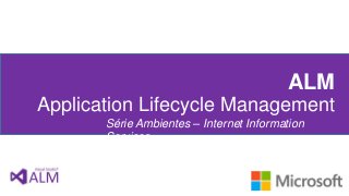 ALM
Application Lifecycle Management
Série Ambientes – Internet Information
Services

 