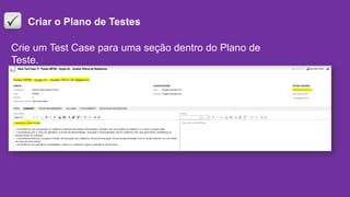 Criar o Plano de Testes
Crie um Test Case para uma seção dentro do Plano de
Teste.
 