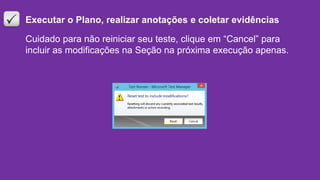 Executar o Plano, realizar anotações e coletar evidências
Cuidado para não reiniciar seu teste, clique em “Cancel” para
incluir as modificações na Seção na próxima execução apenas.
 