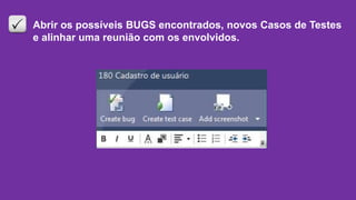 Abrir os possíveis BUGS encontrados, novos Casos de Testes
e alinhar uma reunião com os envolvidos.
 