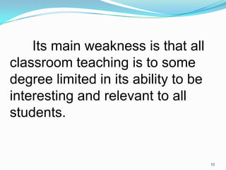 Its main weakness is that all
classroom teaching is to some
degree limited in its ability to be
interesting and relevant t...