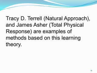 Tracy D. Terrell (Natural Approach),
and James Asher (Total Physical
Response) are examples of
methods based on this learning
theory.
16
 